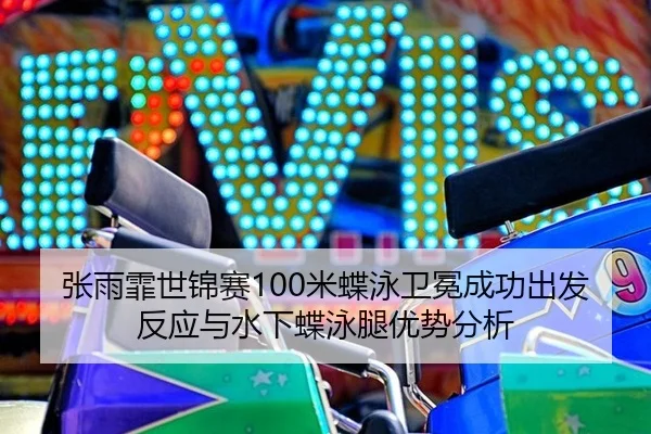 张雨霏世锦赛100米蝶泳卫冕成功出发反应与水下蝶泳腿优势分析